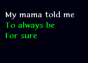 My mama told me
To always be

For sure