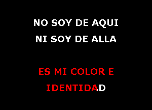 N0 SOY DE AQUI
NI SOY DE ALLA

ES MI COLOR E
IDENTIDAD