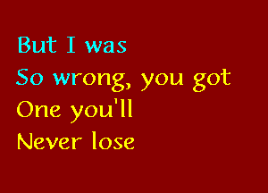 But I was
So wrong, you got

One you'll
Never lose