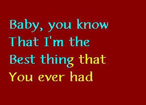 Baby, you know
That I'm the

Best thing that
You ever had