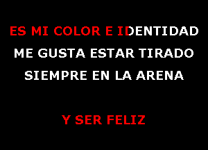 ES MI COLOR E IDENTIDAD
ME GUSTA ESTAR TI RADO
SIEMPRE EN LAARENA

Y SER FELIZ