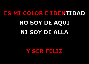 ES MI COLOR E IDENTIDAD
N0 SOY DE AQUI
NI SOY DE ALLA

Y SER FELIZ