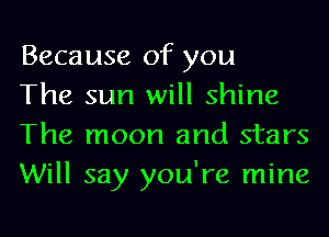 Because of you

The sun will shine
The moon and stars
Will say you're mine