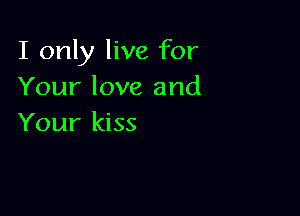 I only live for
Your love and

Your kiss