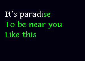 It's paradise
To be near you

Like this