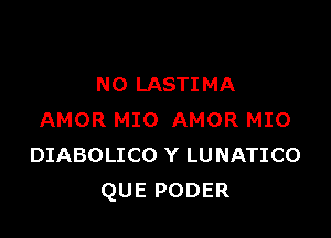 N0 LASTIMA

AMOR MIO AMOR MIO
DIABOLICO Y LUNATICO
QUE PODER