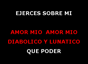 EJERCES SOBRE MI

AMOR MIO AMOR MIO
DIABOLICO Y LUNATICO
QUE PODER