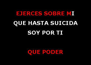 EJERCES SOBRE MI
QUE HASTA SUICIDA

SOY POR TI

QUE PODER