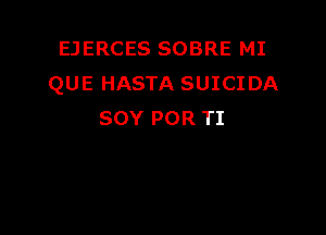 EJERCES SOBRE MI
QUE HASTA SUICIDA

SOY POR TI