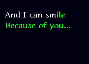 And I can smile
Because of you...