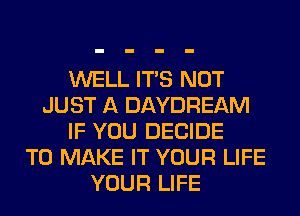 WELL ITS NOT
JUST A DAYDREAM
IF YOU DECIDE
TO MAKE IT YOUR LIFE
YOUR LIFE