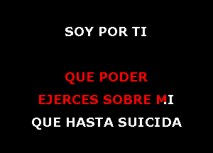 SOY POR TI

QUE PODER
EJERCES SOBRE MI
QUE HASTA SUICIDA