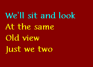 We'll sit and look
At the same

Old view
Just we two