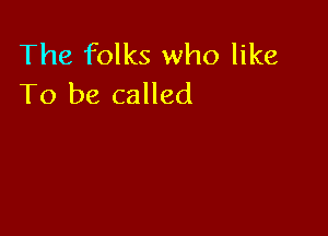 The folks who like
To be called