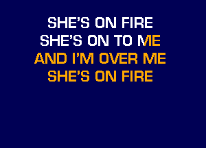 SHES ON FIRE
SHE'S ON TO ME
AND I'M OVER ME
SHE'S ON FIRE

g