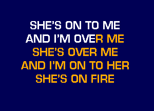 SHEB ON TO ME
AND I'M OVER ME
SHES OVER ME
AND I'M ON TO HER
SHE'S ON FIRE