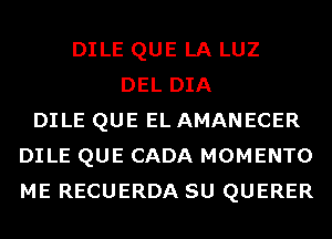 DILE QUE LA LUZ
DEL DIA
DILE QUE EL AMANECER
DILE QUE CADA MOMENTO
ME RECUERDA SU QUERER