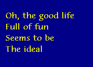 Oh, the good life
Full of fun

Seems to be
The ideal