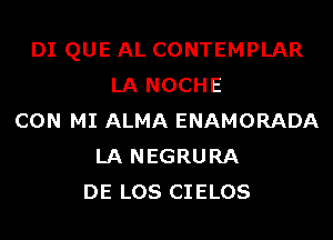 DI QUE AL CONTEMPLAR
LA NOCHE
CON MI ALMA ENAMORADA
LA NEGRURA
DE LOS CIELOS