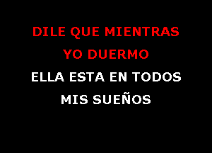 DILE QUE MIENTRAS
Y0 DUERMO

ELLA ESTA EN TODOS
MIS sueNos