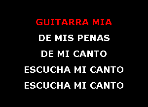 GUITARRA MIA
DE MIS PENAS

DE MI CANTO
ESCUCHA MI CANTO
ESCUCHA MI CANTO