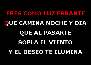 ERES COMO LUZ ERRANTE
QUE CAMINA NOCHE Y DIA
QUE AL PASARTE
SOPLA EL VIENTO
Y EL DESEO TE ILUMINA