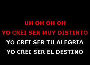 UH 0H 0H 0H
Y0 CREI SER MUY DISTINTO
Y0 CREI SER TU ALEGRIA
Y0 CREI SER EL DESTINO