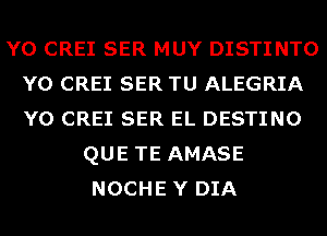 Y0 CREI SER MUY DISTINTO
Y0 CREI SER TU ALEGRIA
Y0 CREI SER EL DESTINO

QUE TE AMASE
NOCHE Y DIA