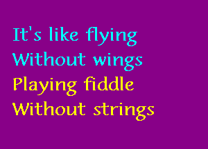 It's like flying
Without wings

Playing fiddle
Without strings