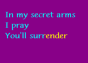 In my secret arms

I pray

You'll surrender
