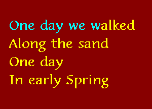 One day we walked
Along the sand

One day
In early Spring