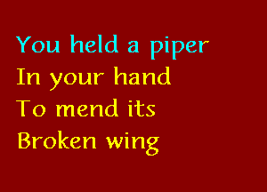 You held a piper
In your hand

To mend its
Broken wing