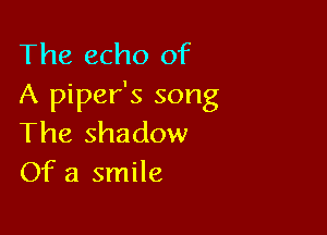 The echo of
A piper's song

The shadow
Of a smile