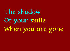 The shadow
Of your smile

When you are gone