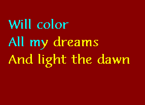 Will color
All my dreams

And light the dawn