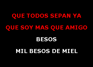 QUE TODOS SEPAN YA

QUE SOY MAS QUE AMIGO

BESOS
MIL BESOS DE MIEL