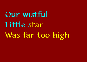 Our wistful
Little star

Was far too high