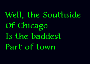 Well, the Southside
Of Chicago

Is the baddest
Part of town