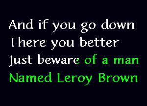 And if you go down
There you better
Just beware of a man

Named Leroy Brown