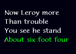 Now Leroy more
Than trouble

You see he stand
About six foot four