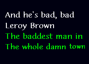 And he's bad, bad
Leroy Brown

The baddest man in
The whole damn town