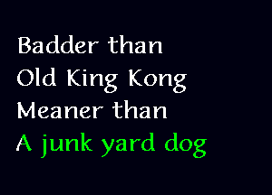 Badder than
Old King Kong

Meaner than
A junk yard dog