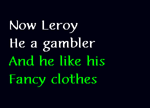 Now Leroy
He a gambler

And he like his
Fancy clothes