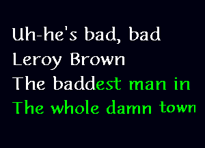 Uh-he's bad, bad
Leroy Brown

The baddest man in
The whole damn town