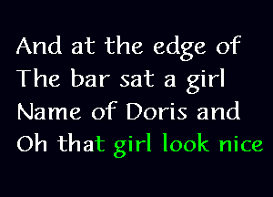 And at the edge of
The bar sat a girl

Name of Doris and
Oh that girl look nice
