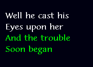 Well he cast his
Eyes upon her

And the trouble
Soon began