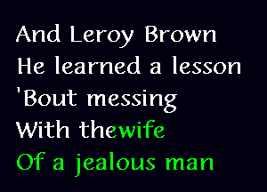 And Leroy Brown
He learned a lesson
'Bout messing
With thewife

Of a jealous man