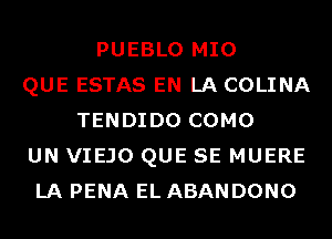 PUEBLO MIO
QUE ESTAS EN LA COLINA
TENDIDO COMO
UN VIEJO QUE SE MUERE
LA PENA EL ABANDONO