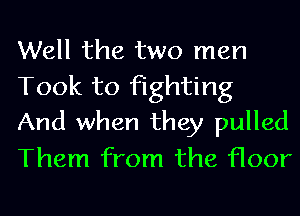 Well the two men

Took to fighting
And when they pulled

Them from the floor