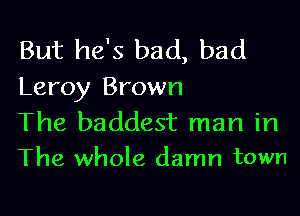 But he's bad, bad
Leroy Brown

The baddest man in
The whole damn town